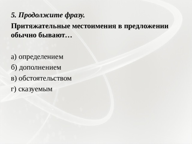5. Продолжите фразу. Притяжательные местоимения в предложении обычно бывают…   а) определением б) дополнением в) обстоятельством г) сказуемым 