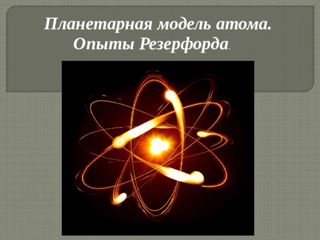 Планетарная модель атома. Опыты Резерфорда . 