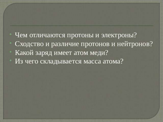 Чем отличаются протоны и электроны? Сходство и различие протонов и нейтронов? Какой заряд имеет атом меди? Из чего складывается масса атома? 