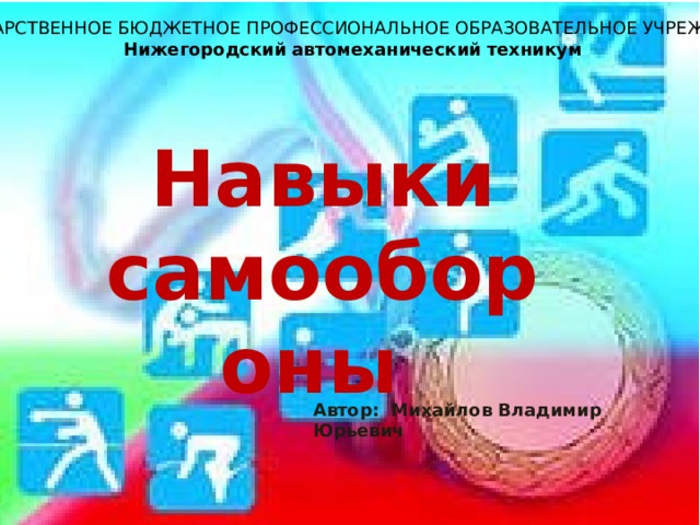 ГОСУДАРСТВЕННОЕ БЮДЖЕТНОЕ ПРОФЕССИОНАЛЬНОЕ ОБРАЗОВАТЕЛЬНОЕ УЧРЕЖДЕНИЕ  Нижегородский  автомеханический  техникум Навыки самообороны  Автор: Михайлов Владимир Юрьевич 