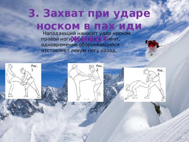 3. Захват при ударе носком в пах иди живот  Нападающий наносит удар носком правой ноги в пах или в живот, одновременно обороняющийся отставляет левую ногу назад. Рис.2 Рис.1 Рис.3 