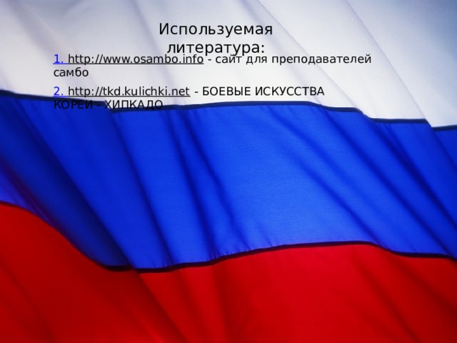 Используемая литература: 1. http://www.osambo.info  - сайт для преподавателей самбо 2. http://tkd.kulichki.net  - Боевые искусства Кореи - ХИПКАДО 