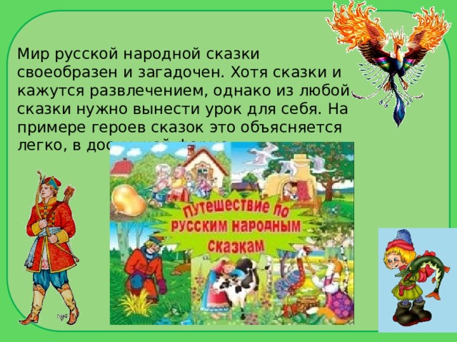 Мир русской народной сказки своеобразен и загадочен. Хотя сказки и кажутся развлечением, однако из любой сказки нужно вынести урок для себя. На примере героев сказок это объясняется легко, в доступной форме.  