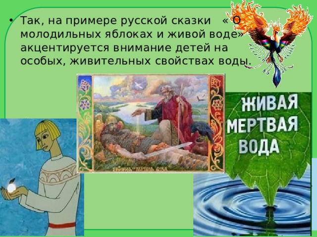 Так, на примере русской сказки « О молодильных яблоках и живой воде» акцентируется внимание детей на особых, живительных свойствах воды. 