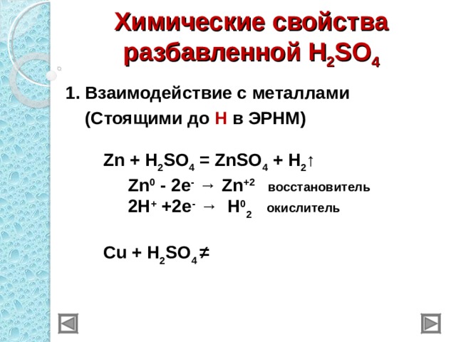 Химические свойства разбавленной H 2 SO 4 1 . Взаимодействие с металлами  (Стоящими до Н в ЭРНМ)     Zn + H 2 SO 4 = ZnSO 4 + H 2 ↑  Zn 0 -  2 e - → Zn +2  восстановитель  2Н + +2e - → H 0 2  окислитель  Cu + H 2 SO 4  ≠