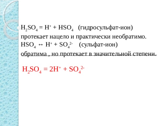 H 2 SO 4 = H + + HSO 4 (гидросульфат-ион) протекает нацело и практически необратимо. HSO 4 ↔ H + + SO 4 2- ( сульфат - ион ) обратима , но протекает в значительной степени. H 2 SO 4 = 2 H + + SO 4 2-