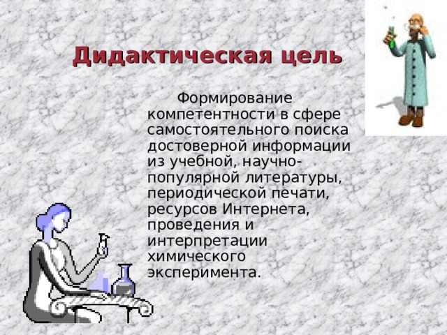 Дидактическая цель  Формирование компетентности в сфере самостоятельного поиска достоверной информации из учебной, научно-популярной литературы, периодической печати, ресурсов Интернета, проведения и интерпретации химического эксперимента. 