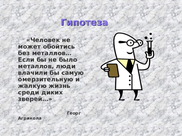 Гипотеза  «Человек не может обойтись без металлов…Если бы не было металлов, люди влачили бы самую омерзительную и жалкую жизнь среди диких зверей…»  Георг Агрикола 