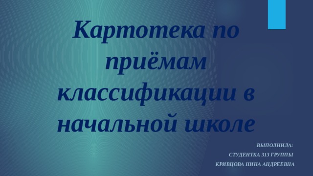 Картотека по приёмам классификации в начальной школе Выполнила: Студентка 313 группы Кривцова нина Андреевна 