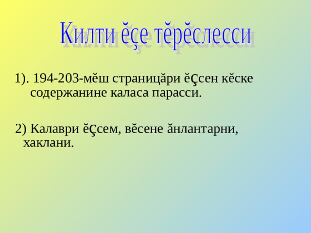  1). 194-203-мĕш страницăри ĕ ç сен кĕске содержанине каласа парасси.  2) Калаври ĕ ç сем, вĕсене ăнлантарни, хаклани. 
