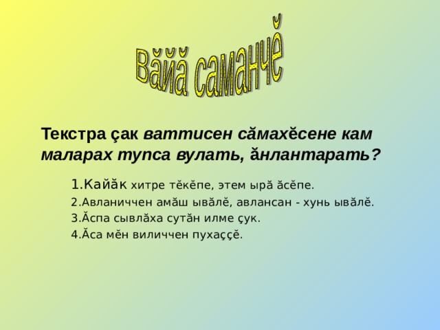 Текстра ç ак ваттисен с ă мах ĕ сене кам маларах тупса вулать, ă нлантарать? 1.Кай ă к хитре т ĕ к ĕ пе, этем ыр ă  ă с ĕ пе. 2.Авланиччен ам ă ш ыв ă л ĕ , авлансан - хунь ыв ă л ĕ . 3. Ă спа сывл ă ха сут ă н илме ç ук. 4. Ă са м ĕ н виличчен пуха ççĕ . 1.Кай ă к хитре т ĕ к ĕ пе, этем ыр ă  ă с ĕ пе. 2.Авланиччен ам ă ш ыв ă л ĕ , авлансан - хунь ыв ă л ĕ . 3. Ă спа сывл ă ха сут ă н илме ç ук. 4. Ă са м ĕ н виличчен пуха ççĕ . 