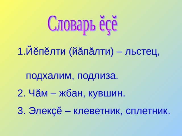 Йĕпĕлти (йăпăлти) – льстец, Йĕпĕлти (йăпăлти) – льстец,  подхалим, подлиза. 2. Чăм – жбан, кувшин. 3. Элекçĕ – клеветник, сплетник.  подхалим, подлиза.  2. Чăм – жбан, кувшин.  3. Элекçĕ – клеветник, сплетник. 