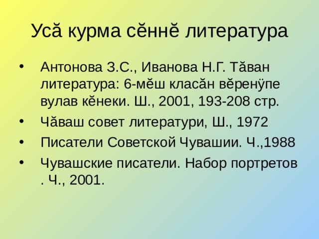 Ус ă курма с ĕ нн ĕ литература Антонова З.С., Иванова Н.Г. Т ă ван литература: 6-м ĕ ш клас ă н в ĕ рен ÿ пе вулав к ĕ неки. Ш., 2001, 193-208 стр. Ч ă ваш совет литератури, Ш., 1972 Писатели Советской Чувашии. Ч.,1988 Чувашские писатели. Набор портретов . Ч., 2001.  