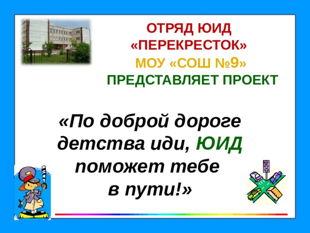 ОТРЯД ЮИД  «ПЕРЕКРЕСТОК»  МОУ «СОШ № 9 »   ПРЕДСТАВЛЯЕТ ПРОЕКТ «По доброй дороге детства иди, ЮИД поможет тебе  в пути!»