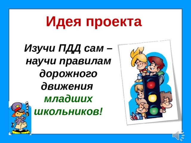 Идея проекта Изучи ПДД сам – научи правилам дорожного движения младших школьников!