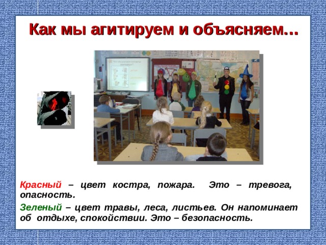 Как мы агитируем и объясняем. .. Красный – цвет костра, пожара. Это – тревога, опасность. Зеленый – цвет травы, леса, листьев. Он напоминает об отдыхе, спокойствии. Это – безопасность.