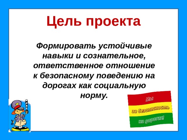 Цель проекта Формировать устойчивые навыки и сознательное, ответственное отношение к безопасному поведению на дорогах как социальную норму.
