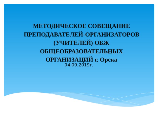 МЕТОДИЧЕСКОЕ СОВЕЩАНИЕ  ПРЕПОДАВАТЕЛЕЙ-ОРГАНИЗАТОРОВ (УЧИТЕЛЕЙ) ОБЖ  общеобразовательных организаций г. Орска   04.09.2019г.