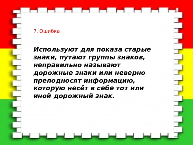 7. Ошибка Используют для показа старые знаки, путают группы знаков, неправильно называют дорожные знаки или неверно преподносят информацию, которую несёт в себе тот или иной дорожный знак.  