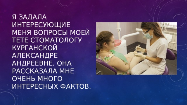 Я задала интересующие меня вопросы моей тете стоматологу Курганской Александре Андреевне. Она рассказала мне очень много интересных фактов. 