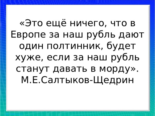 «Это ещё ничего, что в Европе за наш рубль дают один полтинник, будет хуже, если за наш рубль станут давать в морду».  М.Е.Салтыков-Щедрин