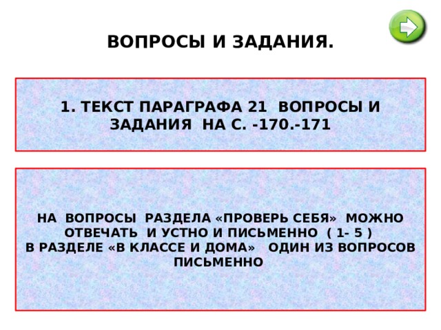 ВОПРОСЫ И ЗАДАНИЯ. 1. ТЕКСТ ПАРАГРАФА 21 ВОПРОСЫ И ЗАДАНИЯ НА С. -170.-171 НА ВОПРОСЫ РАЗДЕЛА «ПРОВЕРЬ СЕБЯ» МОЖНО ОТВЕЧАТЬ И УСТНО И ПИСЬМЕННО ( 1- 5 ) В РАЗДЕЛЕ «В КЛАССЕ И ДОМА» ОДИН ИЗ ВОПРОСОВ ПИСЬМЕННО