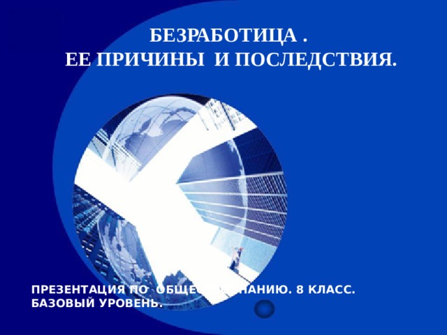 БЕЗРАБОТИЦА .  ЕЕ ПРИЧИНЫ И ПОСЛЕДСТВИЯ. ПРЕЗЕНТАЦИЯ ПО ОБЩЕСТВОЗНАНИЮ. 8 КЛАСС. БАЗОВЫЙ УРОВЕНЬ.