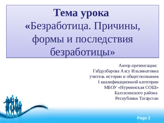 Тема урока « Безработица. Причины, формы и последствия безработицы» Автор презентации: Габдулбарова Алсу Ильзинатовна учитель истории и обществознания I квалификационной категории МБОУ «Нурминская СОШ» Балтасинского района Республики Татарстан