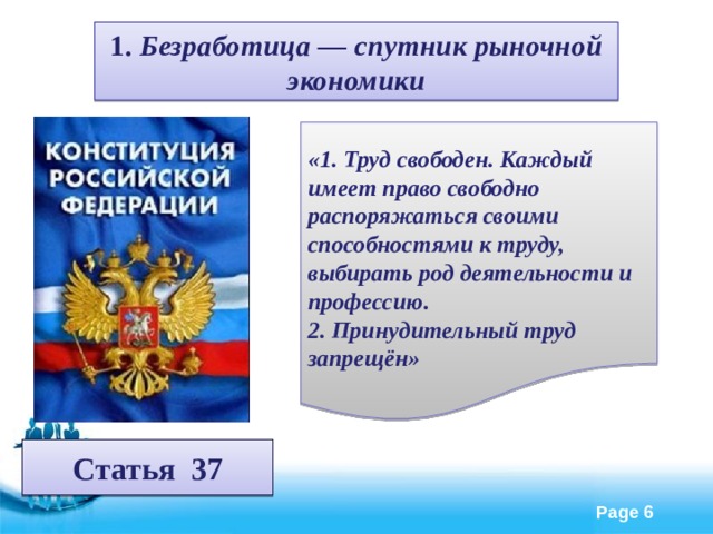 1. Безработица — спутник рыночной экономики  «1. Труд свободен. Каждый имеет право свободно распоряжаться своими способностями к труду, выбирать род деятельности и профессию. 2. Принудительный труд запрещён» Статья 37