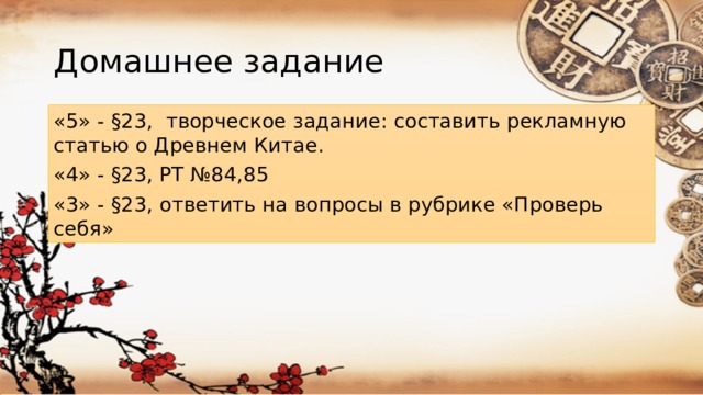 Домашнее задание «5» - §23, творческое задание: составить рекламную статью о Древнем Китае. «4» - §23, РТ №84,85 «3» - §23, ответить на вопросы в рубрике «Проверь себя»