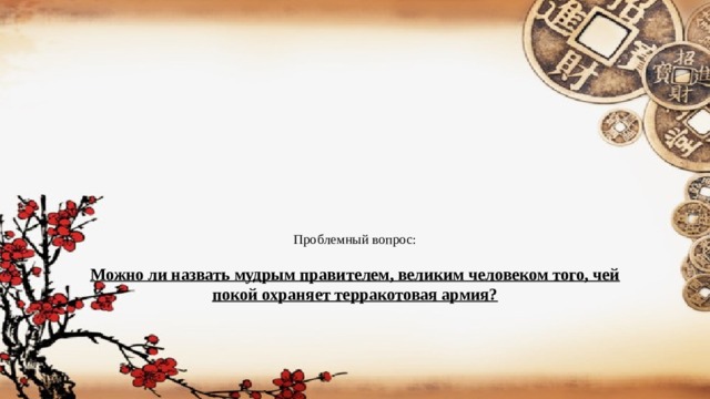 Проблемный вопрос:   Можно ли назвать мудрым правителем, великим человеком того, чей покой охраняет терракотовая армия?