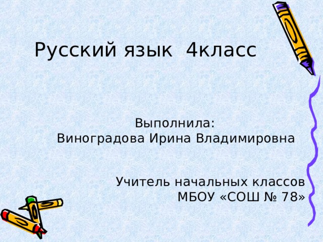 Русский язык 4класс  Выполнила:  Виноградова Ирина Владимировна  Учитель начальных классов  МБОУ «СОШ № 78»     Выполнила:  Виноградова Ирина Владимировна   Учитель начальных классов  МБОУ «СОШ № 78»  