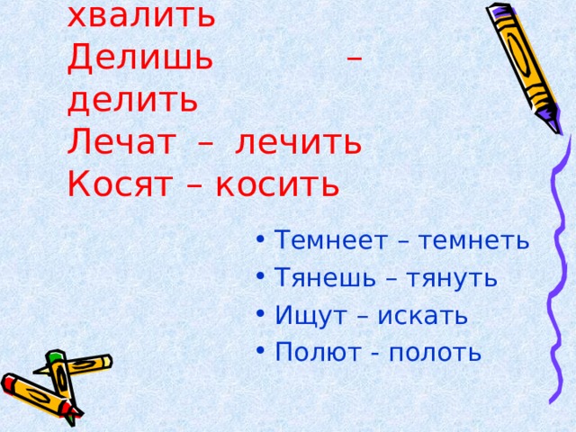 Хвалит – хвалить  Делишь – делить  Лечат – лечить  Косят – косить   Темнеет – темнеть Тянешь – тянуть Ищут – искать Полют - полоть  