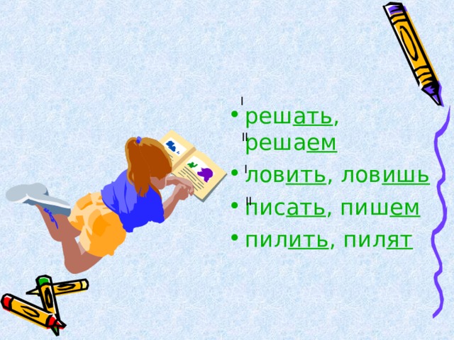 I реш ать , реша ем лов ить , лов ишь пис ать , пиш ем пил ить , пил ят II I II 