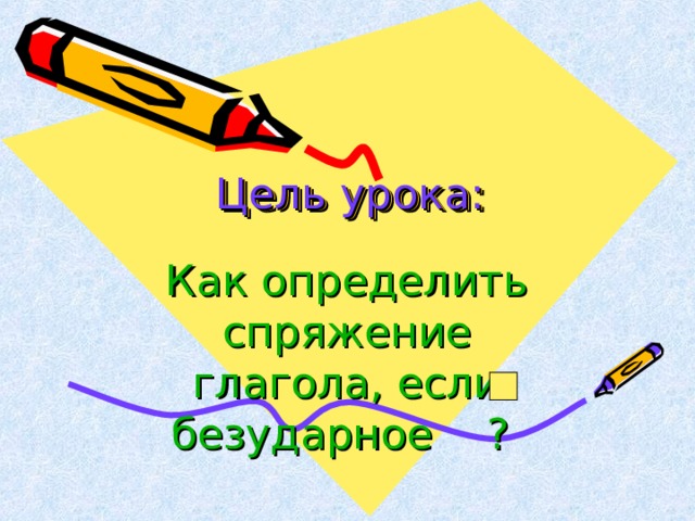 Цель урока: Как определить спряжение глагола, если безударное ?  