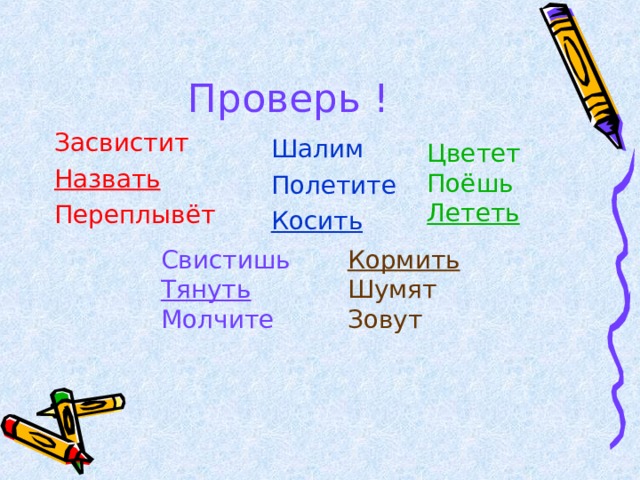 Проверь ! Засвистит Назвать Переплывёт Шалим Полетите Косить Цветет Поёшь Лететь Свистишь Тянуть Молчите Кормить Шумят Зовут 