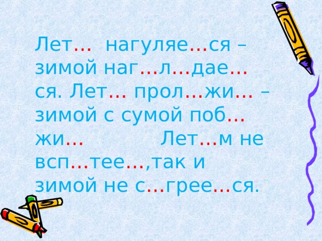 Лет … нагуляе … ся – зимой наг … л … дае … ся. Лет … прол … жи … –зимой с сумой поб … жи … Лет … м не всп … тее … ,так и зимой не с … грее ... ся. 