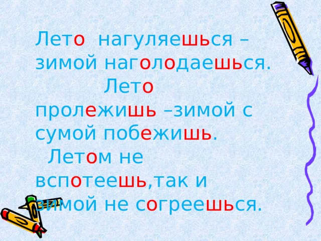 Лет о нагуляе шь ся – зимой наг о л о дае шь ся. Лет о прол е жи шь –зимой с сумой поб е жи шь .  Лет о м не всп о тее шь ,так и зимой не с о грее шь ся. 
