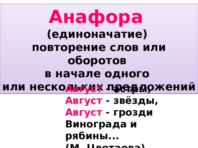 Анафора  (единоначатие) повторение слов или оборотов в начале одного или нескольких предложений Август - астры,  Август - звёзды,  Август - грозди  Винограда и рябины...  (М. Цветаева) 