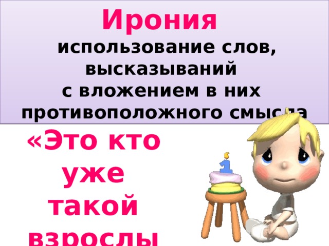 Ирония  использование слов, высказываний с вложением в них противоположного смысла «Это кто уже такой взрослый?» 