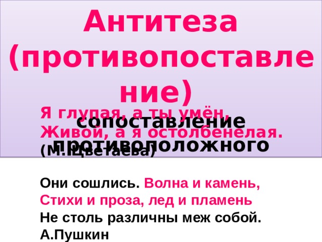 Антитеза (противопоставление) сопоставление противоположного Я глупая, а ты умён,  Живой, а я остолбенелая.  (М. Цветаева) Они сошлись. Волна и камень, Стихи и проза, лед и пламень Не столь различны меж собой. А.Пушкин 