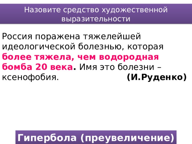 Назовите средство художественной выразительности Россия поражена тяжелейшей идеологической болезнью, которая более тяжела, чем водородная бомба 20 века . Имя это болезни – ксенофобия.        (И.Руденко) Гипербола (преувеличение) 