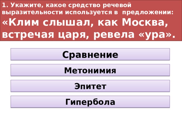 1. Укажите, какое средство речевой выразительности используется в предложении:  «Клим слышал, как Москва, встречая царя, ревела «ура». Сравнение Метонимия Эпитет Гипербола 