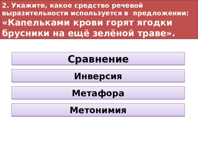 2. Укажите, какое средство речевой выразительности используется в предложении:  «Капельками крови горят ягодки брусники на ещё зелёной траве». Сравнение Инверсия Метафора Метонимия 