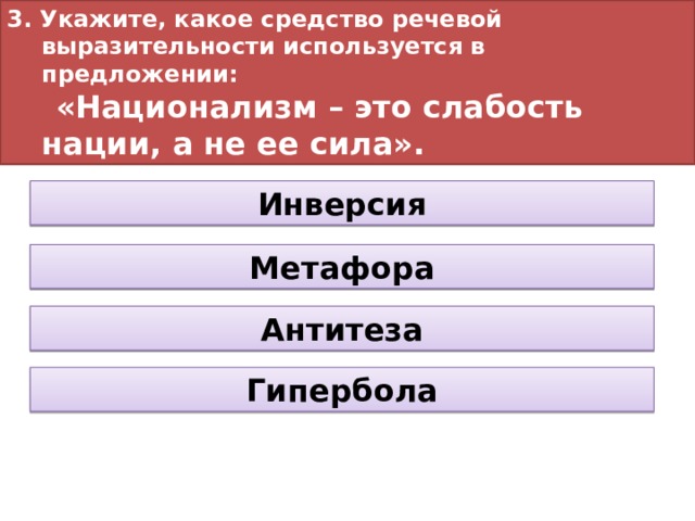 3. Укажите, какое средство речевой выразительности используется в предложении:  «Национализм – это слабость нации, а не ее сила». Инверсия Метафора Антитеза Гипербола 