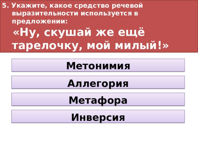 5. Укажите, какое средство речевой выразительности используется в предложении:  «Ну, скушай же ещё тарелочку, мой милый!» Метонимия Аллегория Метафора Инверсия  