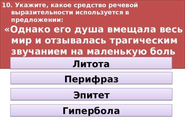 10. Укажите, какое средство речевой выразительности используется в предложении:  «Однако его душа вмещала весь мир и отзывалась трагическим звучанием на маленькую боль в этом мире». Литота Перифраз Эпитет Гипербола 