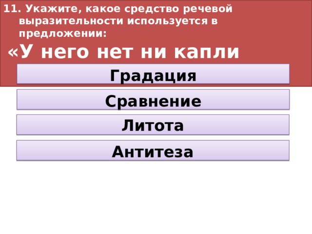 11. Укажите, какое средство речевой выразительности используется в предложении:  «У него нет ни капли таланта». Градация Сравнение Литота Антитеза 