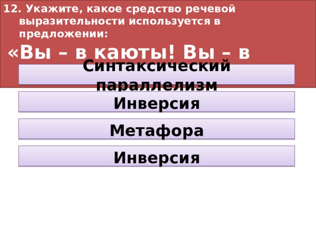 12. Укажите, какое средство речевой выразительности используется в предложении:  «Вы – в каюты! Вы – в кладовые!» Синтаксический параллелизм Инверсия Метафора Инверсия 