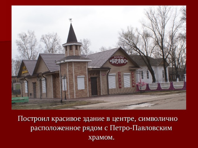 Построил красивое здание в центре, символично расположенное рядом с Петро-Павловским храмом. 
